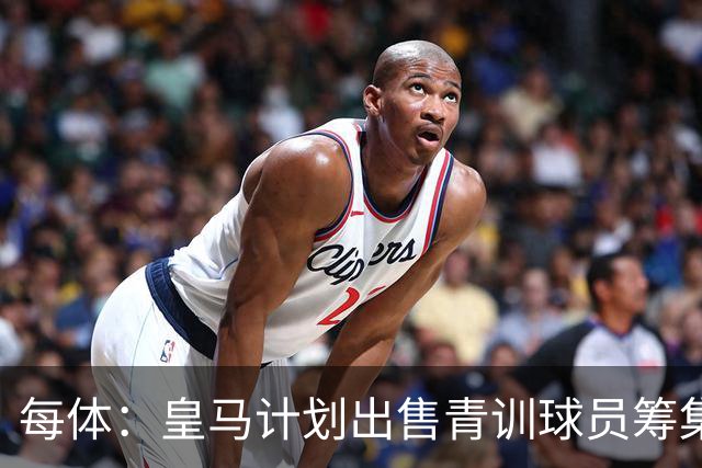 每体：皇马计划出售青训球员筹集6000万欧，贡萨洛等人可能离队